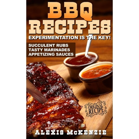 BBQ Recipes: Experimentation is the Key! Succulent Rubs, Tasty Marinades, & Appetizing Sauces -