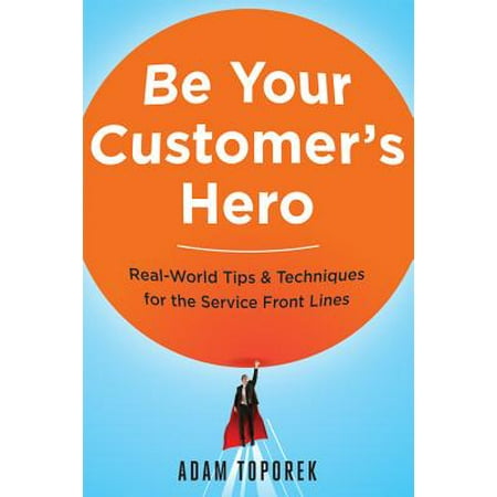 Be Your Customer's Hero : Real-World Tips and Techniques for the Service Front