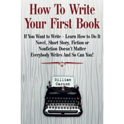How To Write Your First Book: "If You Want to Write - Learn How to Do It. Novel, Short Story, Fiction or Nonfiction Doesn't Matter. Everybody Writes And So Can You! " (Write Well)