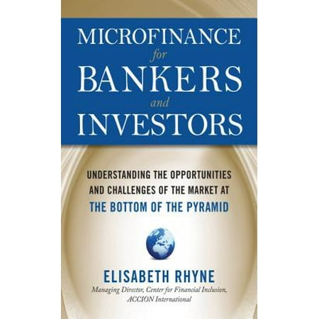 Microfinance for Bankers and Investors: Understanding the Opportunities and Challenges of the Market at the Bottom of the Pyramid -