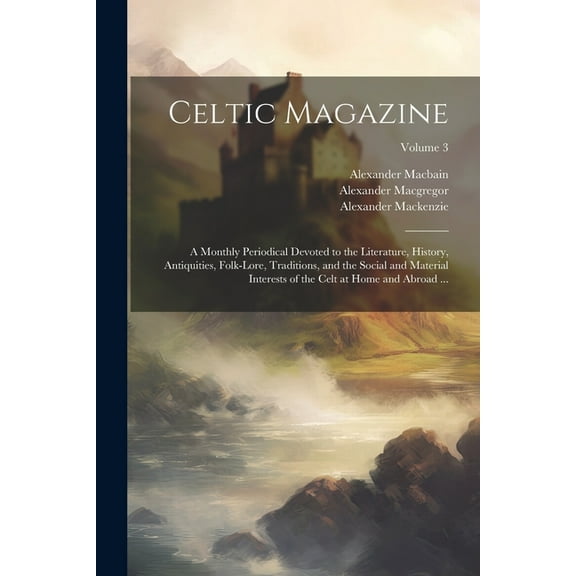 Celtic Magazine: A Monthly Periodical Devoted to the Literature, History, Antiquities, Folk-Lore, Traditions, and the Social and Material Interests of the Celt at Home and Abroad ...; Volume 3 (Paperb