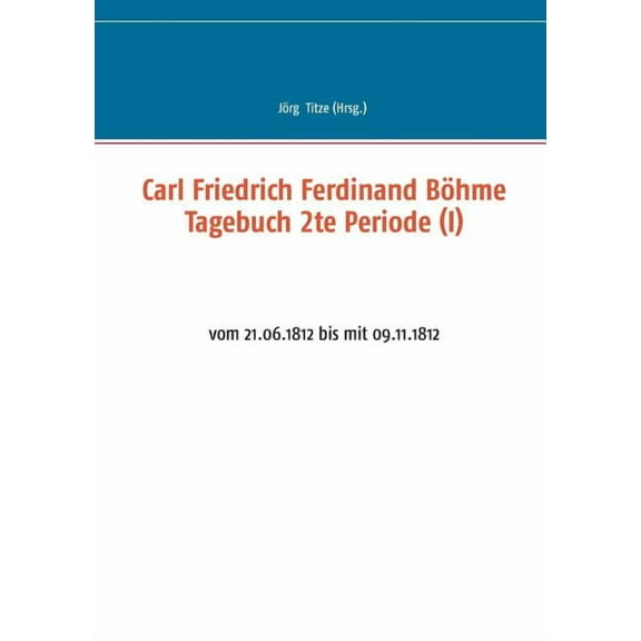 Carl Friedrich Ferdinand BÃ¶hme Tagebuch 2te Periode (I): vom 21.06.1812 bis mit 09.11.1812, (Paperback)