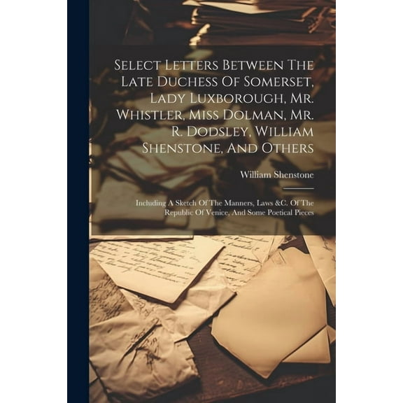 Select Letters Between The Late Duchess Of Somerset, Lady Luxborough, Mr. Whistler, Miss Dolman, Mr. R. Dodsley, William Shenstone, And Others: Including A Sketch Of The Manners, Laws &c. Of The Repub