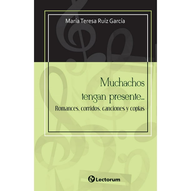 MUCHACHOS TENGAN PRESENTE... ROMANCES, CORRIDOS, CANCIONES Y COPLAS LECTORUM MARIA TERESA RUIZ GARCIA