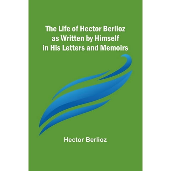 The Life of Hector Berlioz as Written by Himself in His Letters and Memoirs, (Paperback)