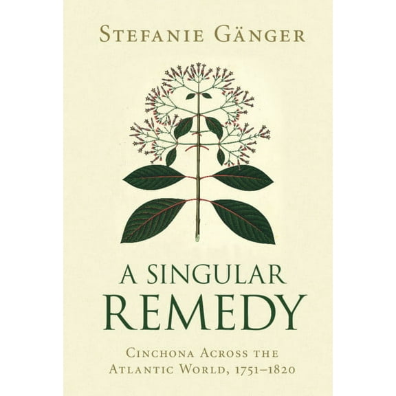 Science in History A Singular Remedy: Cinchona Across the Atlantic World, 1751-1820, (Hardcover)