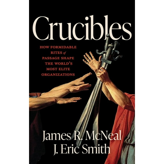 Crucibles: How Formidable Rites of Passage Shape the World's Most Elite Organizations, (Hardcover)
