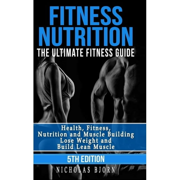 Fitness Nutrition: The Ultimate Fitness Guide: Health, Fitness, Nutrition and Muscle Building - Lose Weight and Build Le, (Hardcover)