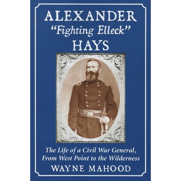 Alexander "Fighting Elleck" Hays: The Life of a Civil War General, From West Point to the Wilderness, (Paperback)