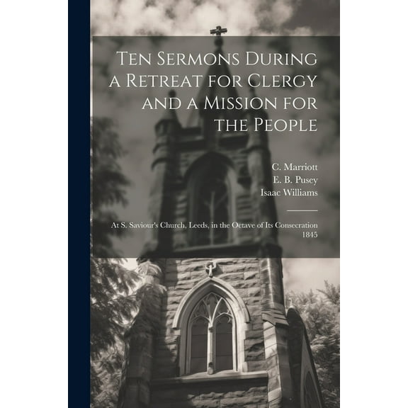 Ten Sermons During a Retreat for Clergy and a Mission for the People: At S. Saviour's Church, Leeds, in the Octave of its Consecration 1845 (Paperback)