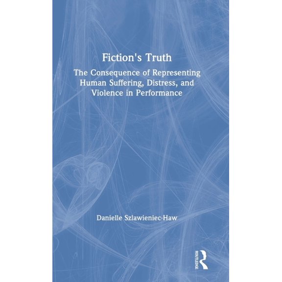 Fiction's Truth: The Consequence of Representing Human Suffering, Distress, and Violence in Performance, (Hardcover)