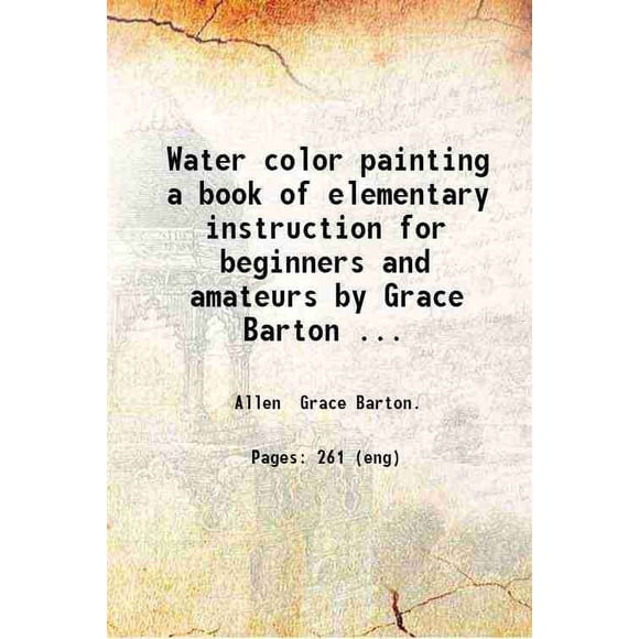 Water color painting a book of elementary instruction for beginners and amateurs by Grace Barton Allen; with illustrations by the author. 1898 [Hardcover]