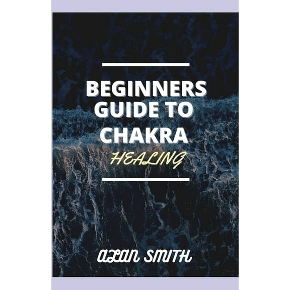 Beginners Guide to Chakra Healing: A Detailed Explanation on How to Control Spiritual, Physical and Psychological from a, (Paperback)