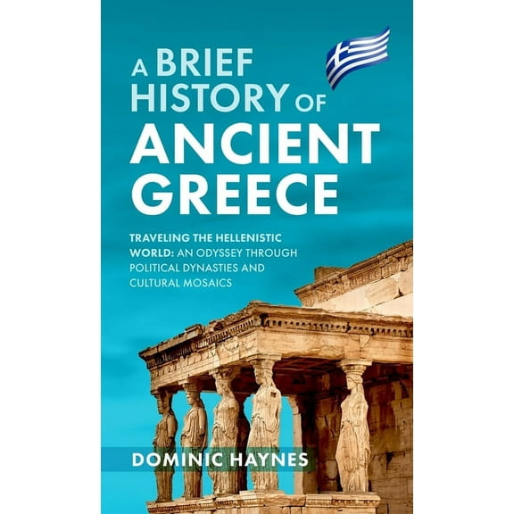 A Brief History of Ancient Greece: Traveling the Hellenistic World: An Odyssey Through Political Dynasties and Cultural , (Hardcover)
