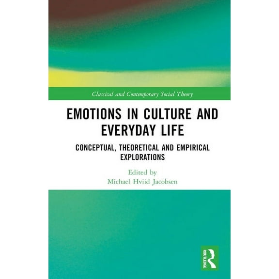 Classical and Contemporary Social Theory Emotions in Culture and Everyday Life: Conceptual, Theoretical and Empirical Explorations, (Hardcover)