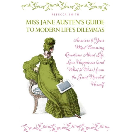 Miss Jane Austen's Guide to Modern Life's Dilemmas : Answers to Your Most Burning Questions About Life, Love, Happiness (and What to Wear) from the Great Jane Austen