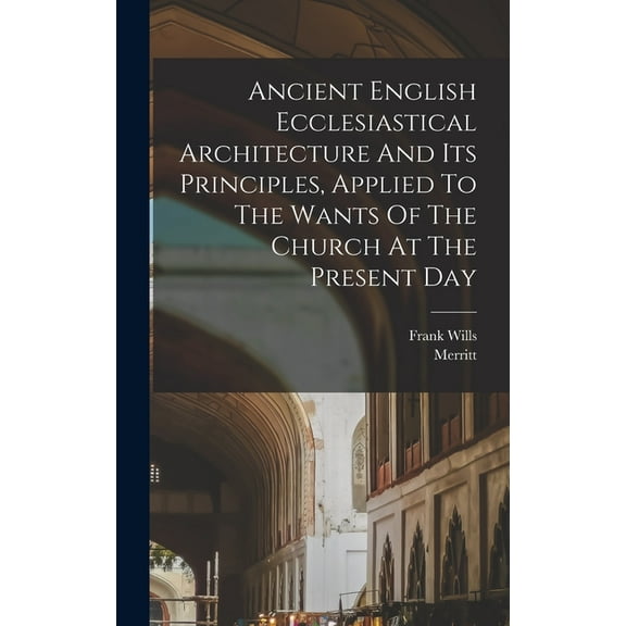 Ancient English Ecclesiastical Architecture And Its Principles, Applied To The Wants Of The Church At The Present Day (Hardcover)