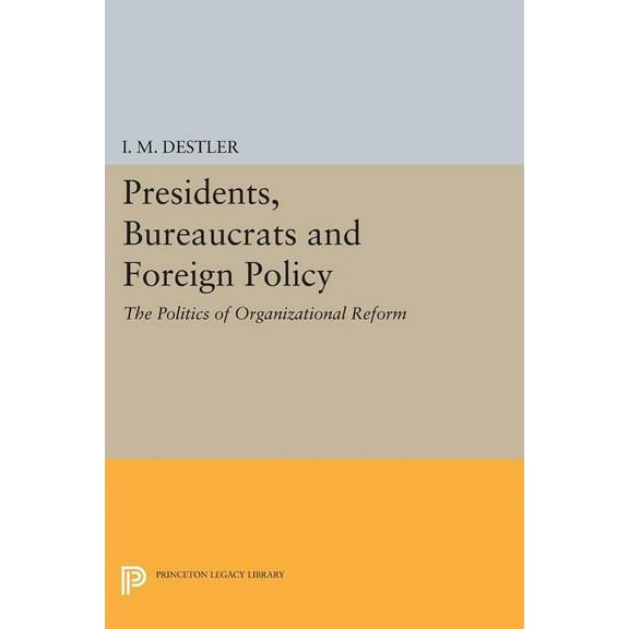 Princeton Legacy Library Presidents, Bureaucrats and Foreign Policy: The Politics of Organizational Reform, Book 1847, (Paperback)