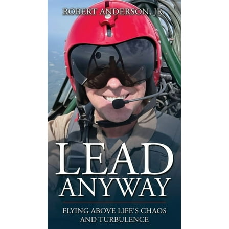 Lead Anyway: Flying Above Life's Chaos and Turbulence, (Hardcover)
