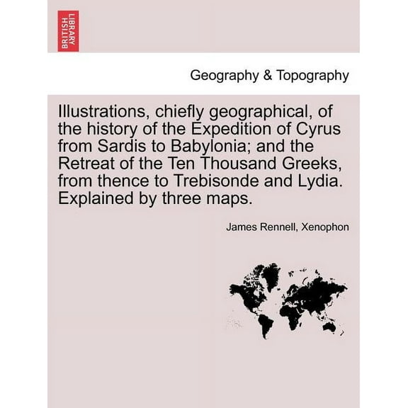 Illustrations, Chiefly Geographical, of the History of the Expedition of Cyrus from Sardis to (Paperback) by James Rennell, Xenophon