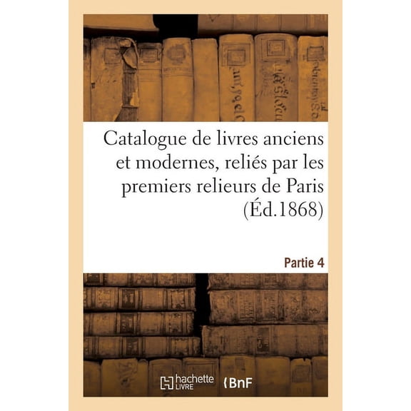 Catalogue de Livres Anciens Et Modernes, Reliés Par Les Premiers Relieurs de Paris. Partie 4 (Paperback)