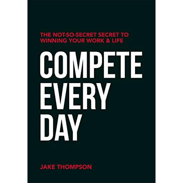 Compete Every Day: The Not-So-Secret Secret to Winning Your Work and Life