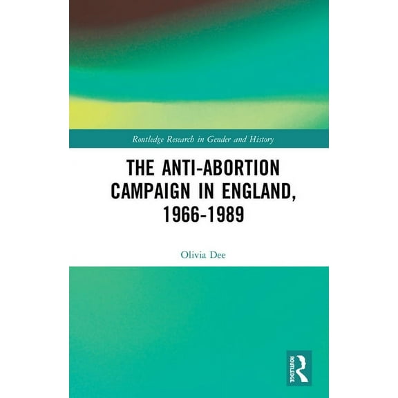 Routledge Research in Gender and History The Anti-Abortion Campaign in England, 1966-1989, Book 36, (Hardcover)