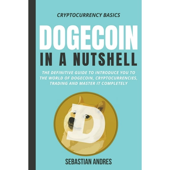 Cryptocurrency Basics Dogecoin in a Nutshell: The Definitive Guide to Introduce You to the World of Dogecoin, Cryptocurrencies, Trading and Ma, Book 3, (Paperback)