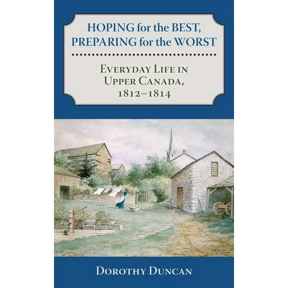 Hoping for the Best, Preparing for the Worst: Everyday Life in Upper Canada, 1812-1814, (Paperback)
