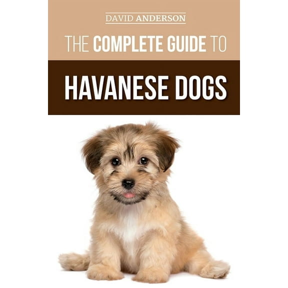 The Complete Guide to Havanese Dogs: Everything You Need To Know To Successfully Find, Raise, Train, and Love Your New H, (Paperback)