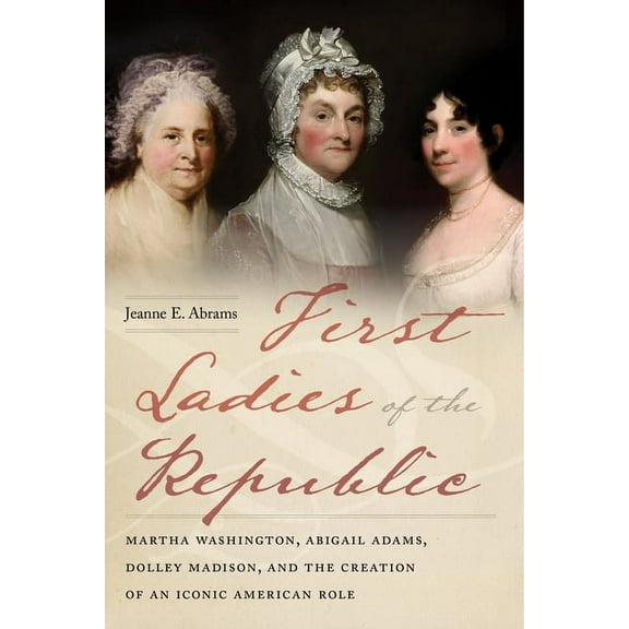 First Ladies of the Republic: Martha Washington, Abigail Adams, Dolley Madison, and the Creation of an Iconic American R, (Hardcover)