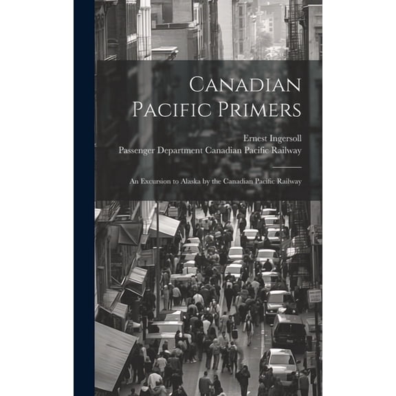 Canadian Pacific Primers: An Excursion to Alaska by the Canadian Pacific Railway (Hardcover)