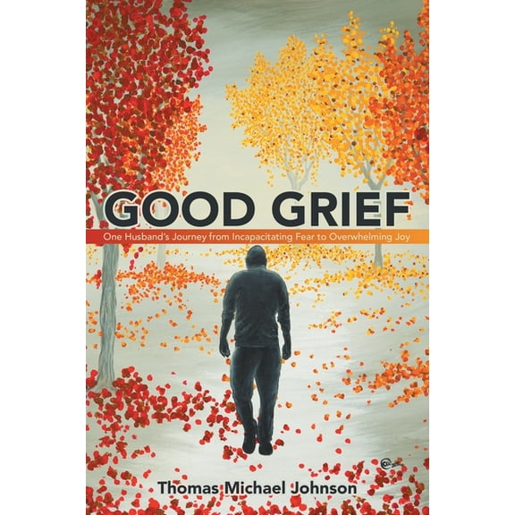 Good Grief : One Husband?s Journey from Incapacitating Fear to Overwhelming Joy