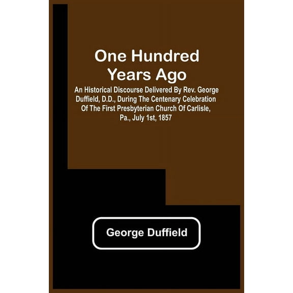 One Hundred Years Ago; An Historical Discourse Delivered By Rev. George Duffield, D.D., During The Centenary Celebration, (Paperback)