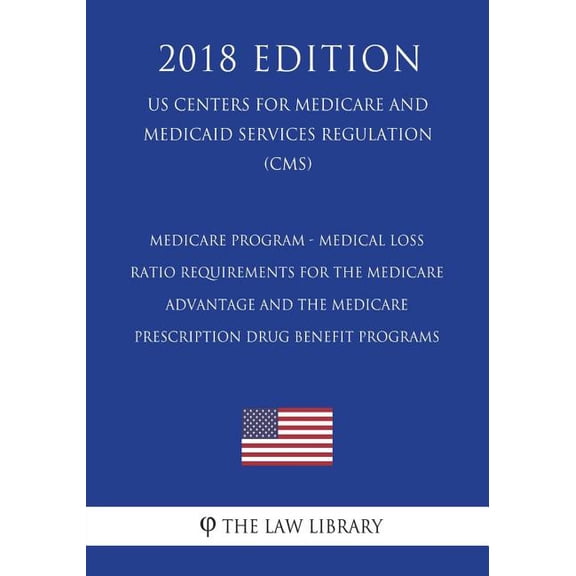 Medicare Program - Medical Loss Ratio Requirements for the Medicare Advantage and the Medicare Prescription Drug Benefit Programs (Us Centers for Medicare and Medicaid Services Regulation) (Cms) (2018 Edition)