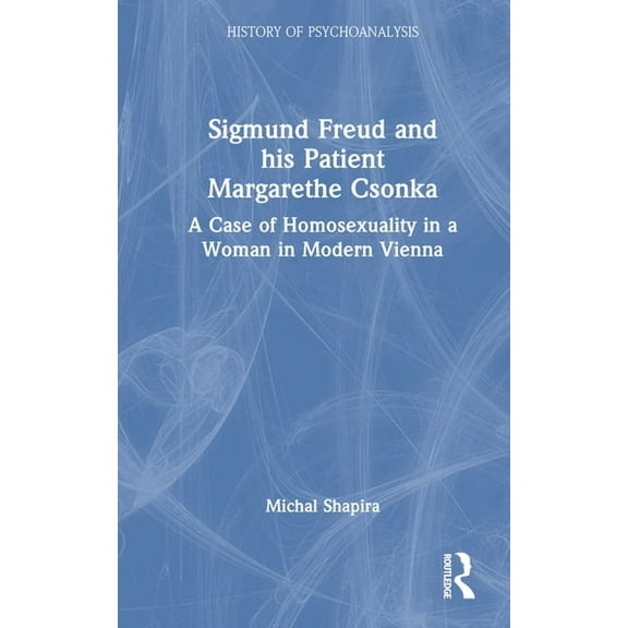 History of Psychoanalysis Sigmund Freud and his Patient Margarethe Csonka: A Case of Homosexuality in a Woman in Modern Vienna, (Hardcover)