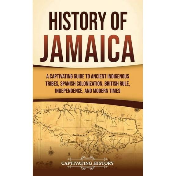 History of Jamaica: A Captivating Guide to Ancient Indigenous Tribes, Spanish Colonization, British Rule, Independence, , (Hardcover)
