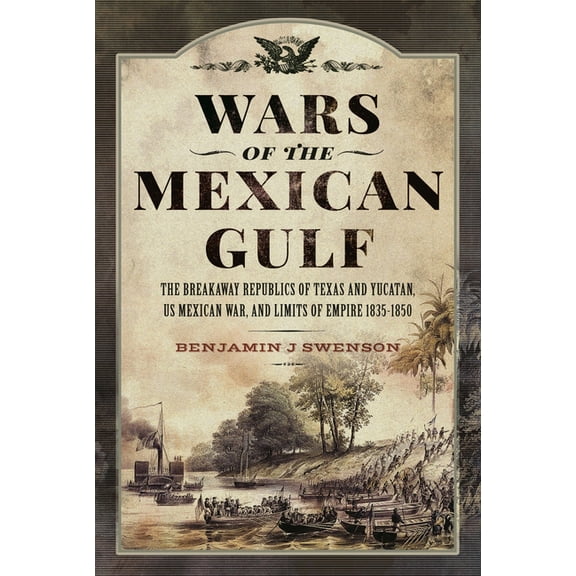 Wars of the Mexican Gulf: The Breakaway Republics of Texas and Yucatan, Us Mexican War, and Limits of Empire 1835-1850, (Hardcover)