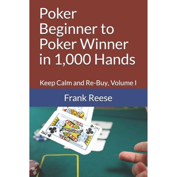Poker Beginner to Poker Winner in 1,000 Hands: Keep Calm and Re-Buy, Volume I (Paperback) by Frank Reese