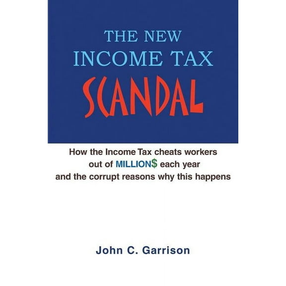 The New Income Tax Scandal: How the Income Tax cheats workers out of MILLION$ each year and the (Paperback) by J Christopher Garrison