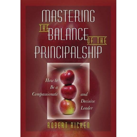 Mastering the Balance of the Principalship: How to Be a Compassionate and Decisive Leader, (Paperback)