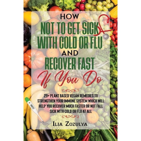 How Not to Get Sick with Cold or Flu and Recover Fast If You Do: 29  Plant Based Vegan Remedies to Strengthen Your Immun, (Paperback)