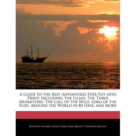 A Guide to the Best Adventures Ever Put Into Print : Including the Illiad, the Three Musketeers, the Call of the Wild, Lord of the Flies, Around the World in 80 Days, and