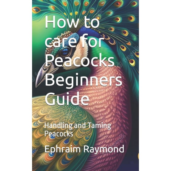 How to care for Peacocks Beginners Guide: Handling and Taming Peacocks (Paperback)