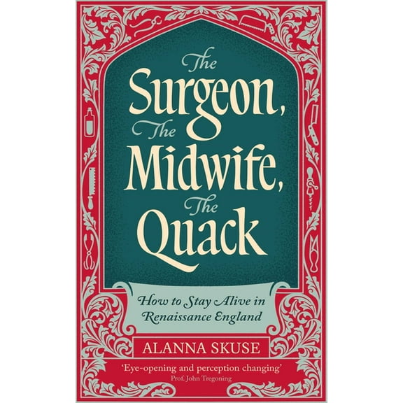 The Surgeon, the Midwife, the Quack: How to Stay Alive in Renaissance England, (Hardcover)