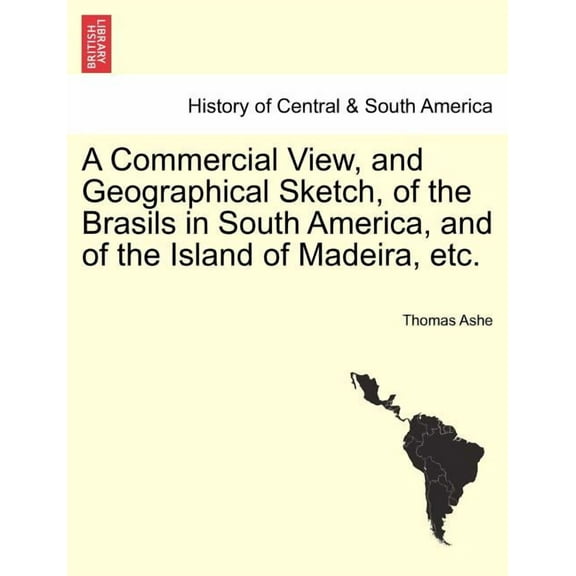 A Commercial View, and Geographical Sketch, of the Brasils in South America, and of the Island of Madeira, Etc. (Paperback)