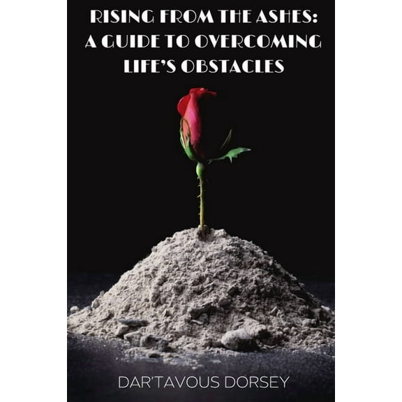 Rising from the Ashes - A Guide to Overcoming Life's Obstacles: A Guide to Overcoming Life's Obstacles, (Paperback)