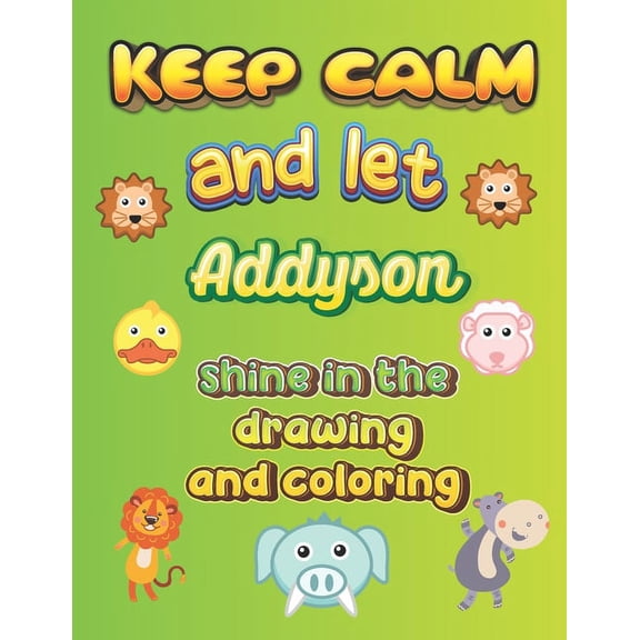 keep calm and let Addyson shine in the drawing and coloring: This drawing and coloring book can be given as a gift on Christmas and on all occasions to the most beautiful girl named Addyson (Paperback