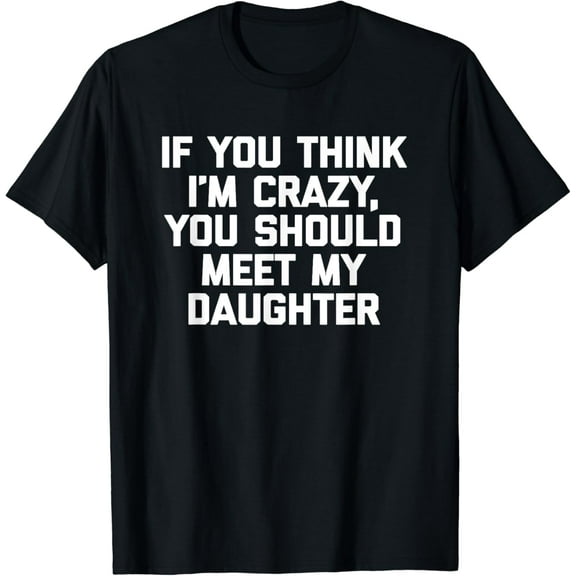 If You Think I'm Crazy, You Should Meet My Daughter - Funny T-Shirt