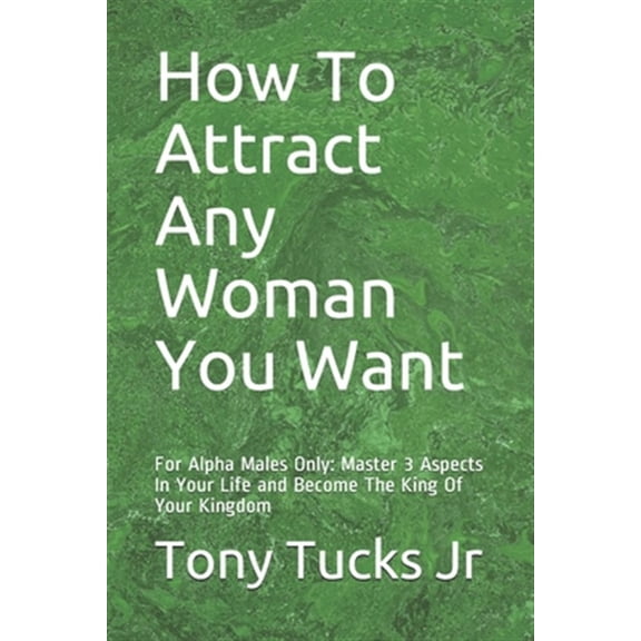 Pre-Owned How To Attract Any Woman You Want: For Alpha Males Only: Master 3 Aspects In Your Life and Become The King Of Your Kingdom